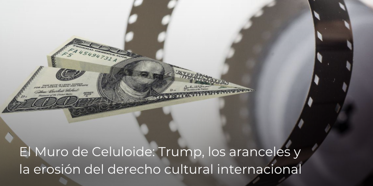 El Muro de Celuloide: Trump, los aranceles y la erosión del derecho cultural internacional
